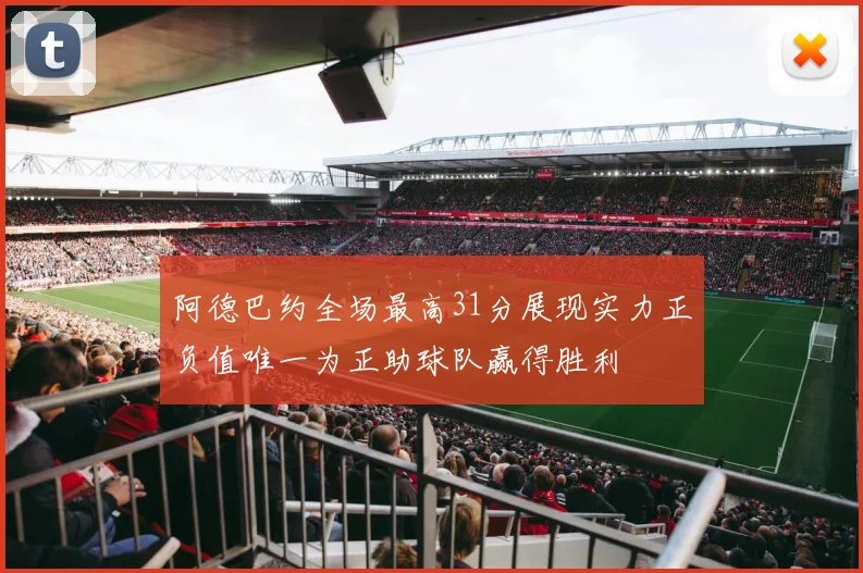 阿德巴约全场最高31分展现实力正负值唯一为正助球队赢得胜利