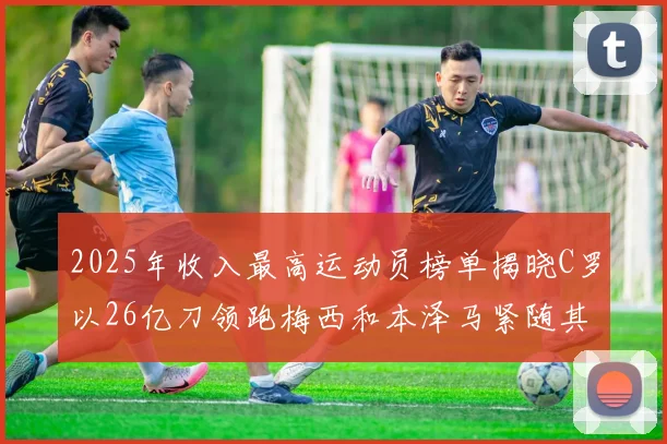 2025年收入最高运动员榜单揭晓C罗以26亿刀领跑梅西和本泽马紧随其后