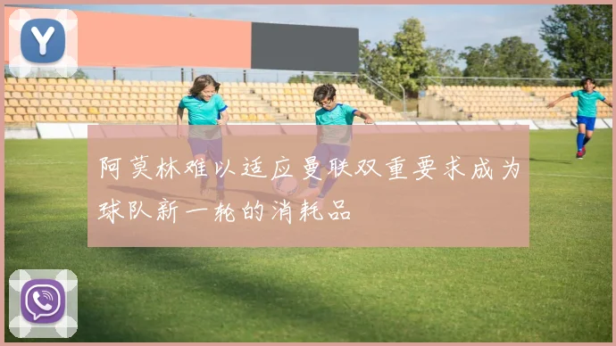 阿莫林难以适应曼联双重要求成为球队新一轮的消耗品