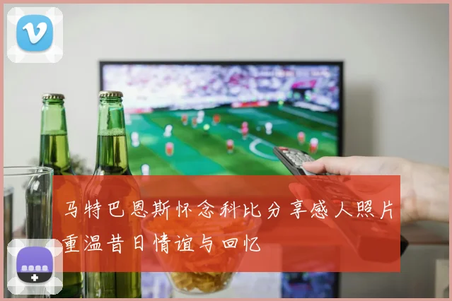 马特巴恩斯怀念科比分享感人照片重温昔日情谊与回忆