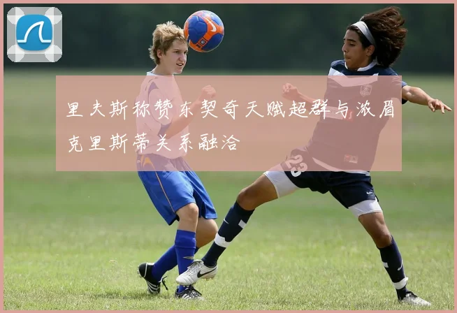 里夫斯称赞东契奇天赋超群与浓眉克里斯蒂关系融洽