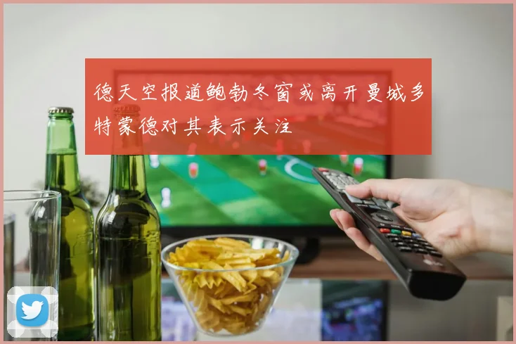 德天空报道鲍勃冬窗或离开曼城多特蒙德对其表示关注