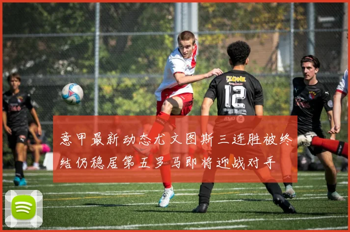 意甲最新动态尤文图斯三连胜被终结仍稳居第五罗马即将迎战对手