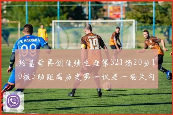 约基奇再创佳绩生涯第321场20分10板5助距离历史第一仅差一场天勾在望