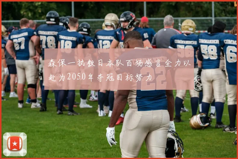 森保一执教日本队百场感言全力以赴为2050年夺冠目标努力