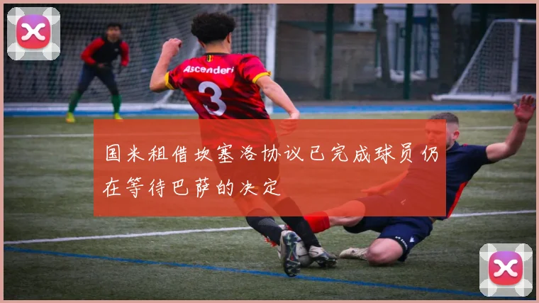 国米租借坎塞洛协议已完成球员仍在等待巴萨的决定