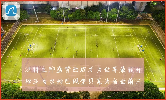 沙特主帅盛赞西班牙为世界最佳并称亚马尔姆巴佩登贝莱为当世前三球员
