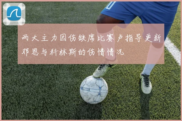两大主力因伤缺席比赛卢指导更新邓恩与科林斯的伤情情况