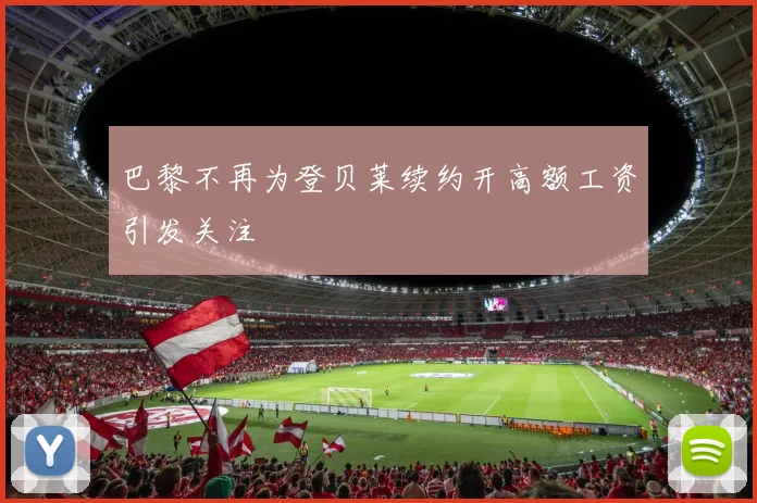 巴黎不再为登贝莱续约开高额工资引发关注