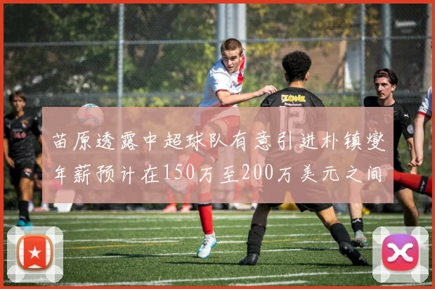 苗原透露中超球队有意引进朴镇燮年薪预计在150万至200万美元之间