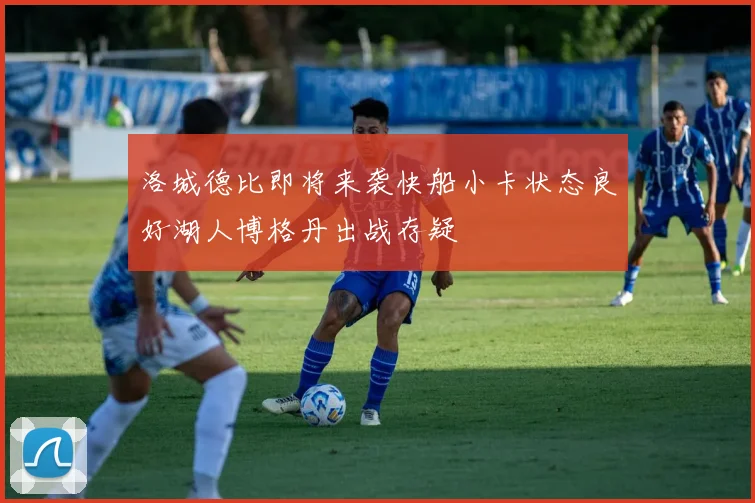 洛城德比即将来袭快船小卡状态良好湖人博格丹出战存疑