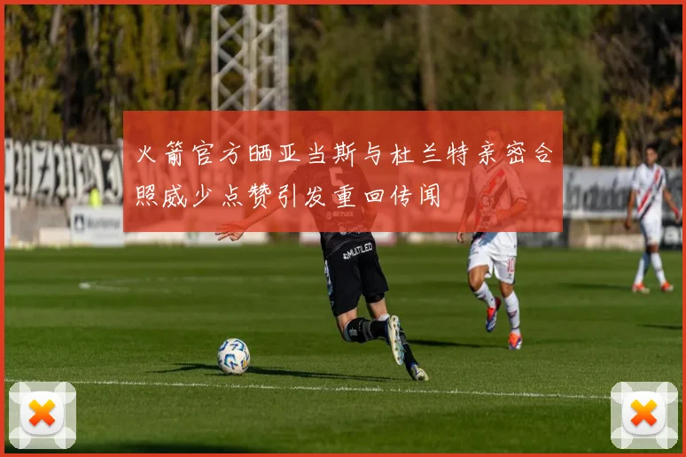 火箭官方晒亚当斯与杜兰特亲密合照威少点赞引发重回传闻