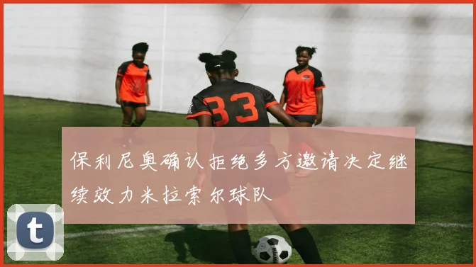 保利尼奥确认拒绝多方邀请决定继续效力米拉索尔球队