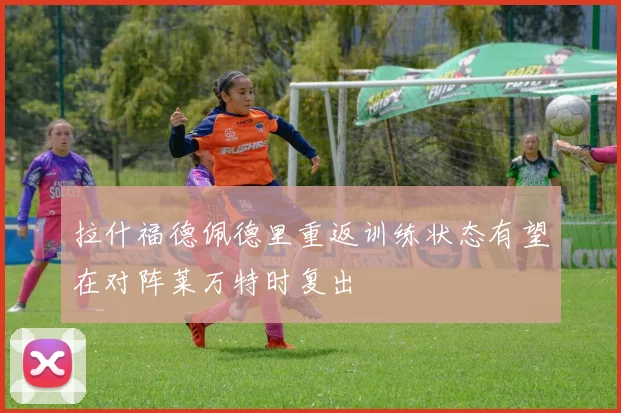 拉什福德佩德里重返训练状态有望在对阵莱万特时复出
