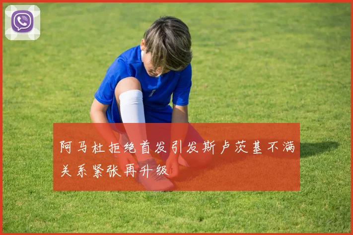 阿马杜拒绝首发引发斯卢茨基不满关系紧张再升级
