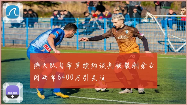 热火队与希罗续约谈判破裂剩余合同两年6400万引关注