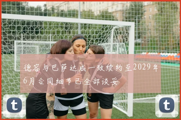德容与巴萨达成一致续约至2029年6月合同细节已全部谈妥