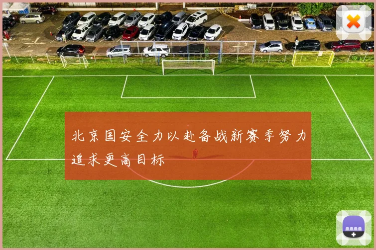 北京国安全力以赴备战新赛季努力追求更高目标