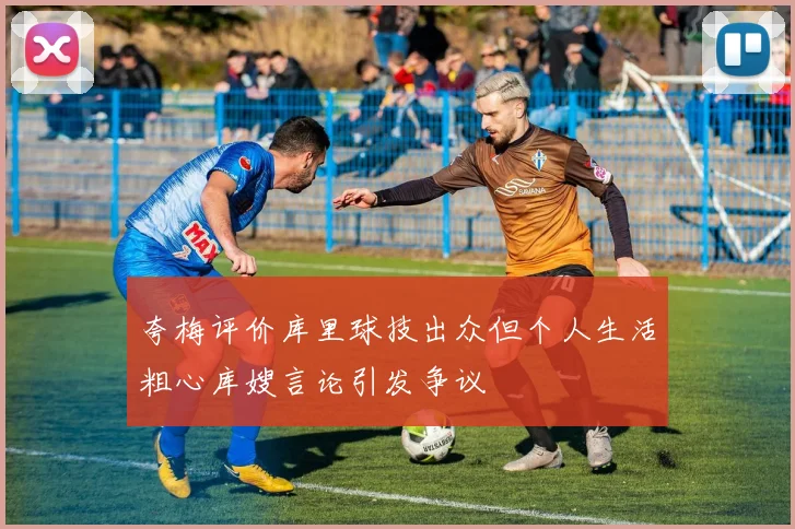 夸梅评价库里球技出众但个人生活粗心库嫂言论引发争议