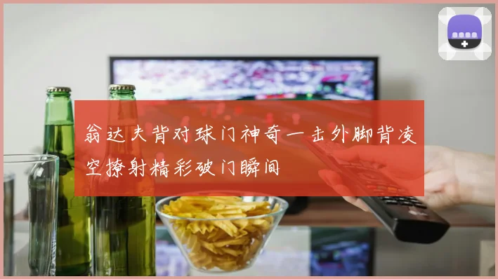 翁达夫背对球门神奇一击外脚背凌空撩射精彩破门瞬间