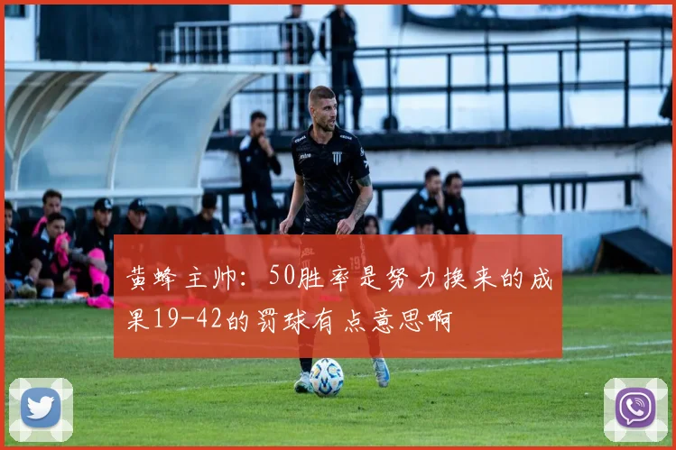 黄蜂主帅：50胜率是努力换来的成果19-42的罚球有点意思啊