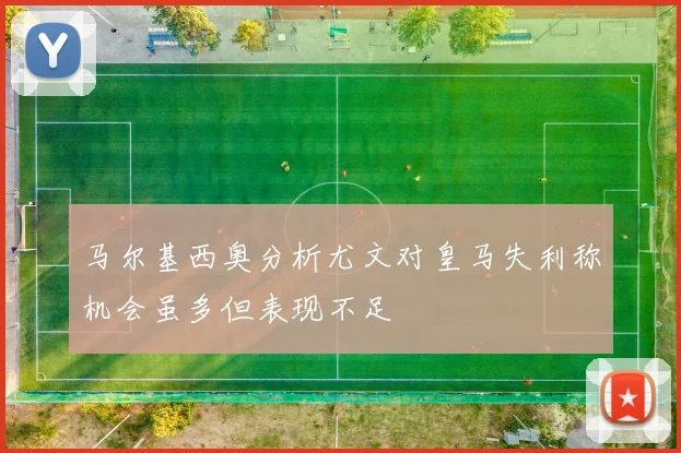 马尔基西奥分析尤文对皇马失利称机会虽多但表现不足