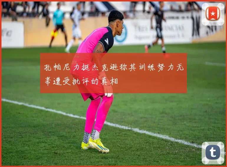孔帕尼力挺杰克逊称其训练努力无辜遭受批评的真相