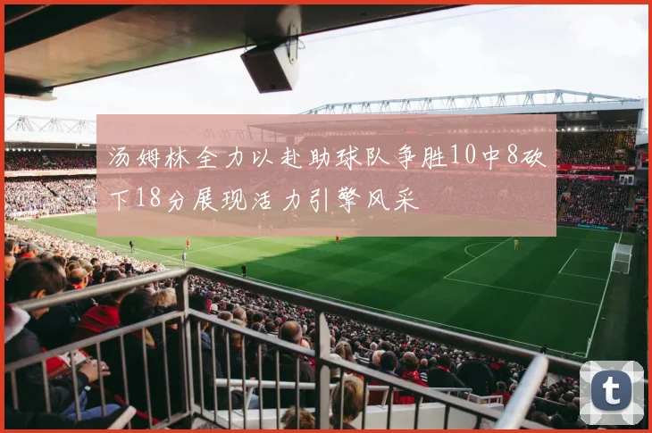 汤姆林全力以赴助球队争胜10中8砍下18分展现活力引擎风采