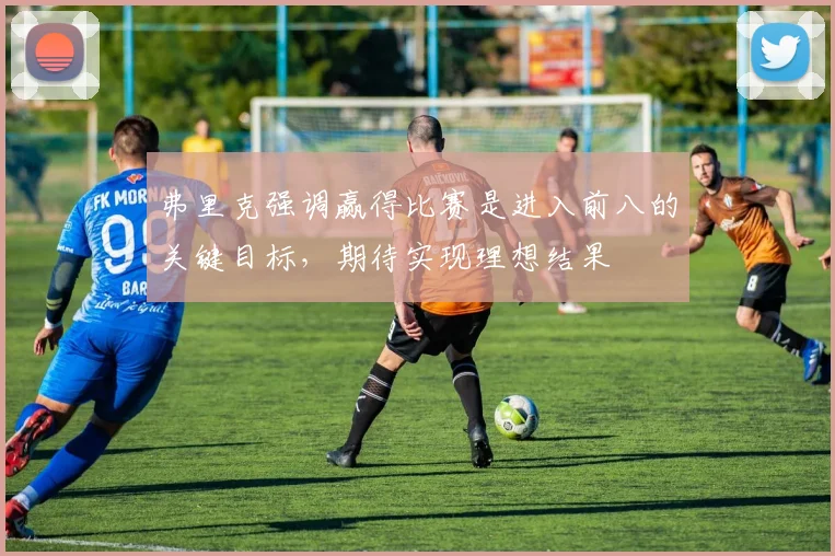 弗里克强调赢得比赛是进入前八的关键目标，期待实现理想结果