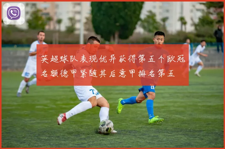 英超球队表现优异获得第五个欧冠名额德甲紧随其后意甲排名第五