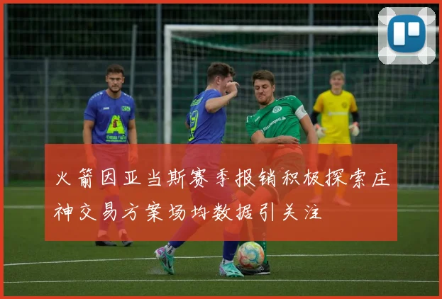 火箭因亚当斯赛季报销积极探索庄神交易方案场均数据引关注