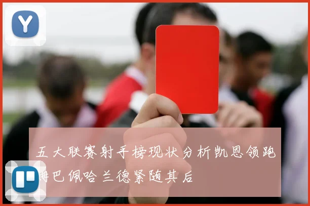 五大联赛射手榜现状分析凯恩领跑姆巴佩哈兰德紧随其后