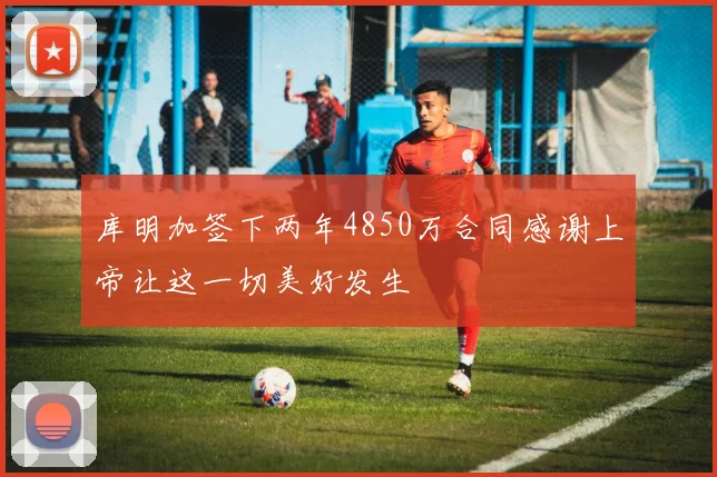库明加签下两年4850万合同感谢上帝让这一切美好发生
