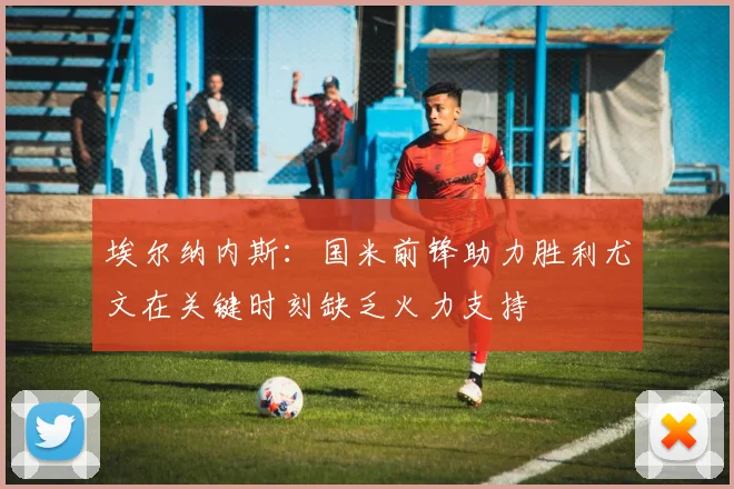 埃尔纳内斯：国米前锋助力胜利尤文在关键时刻缺乏火力支持