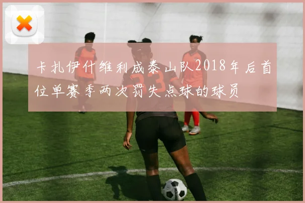 卡扎伊什维利成泰山队2018年后首位单赛季两次罚失点球的球员