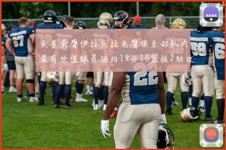 麦基荣膺伊拉瓦拉老鹰俱乐部队内最有价值球员场均19分10篮板2助攻成队内最佳