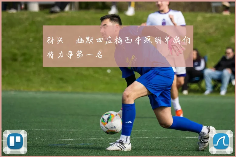 孙兴慜幽默回应梅西夺冠明年我们将力争第一名