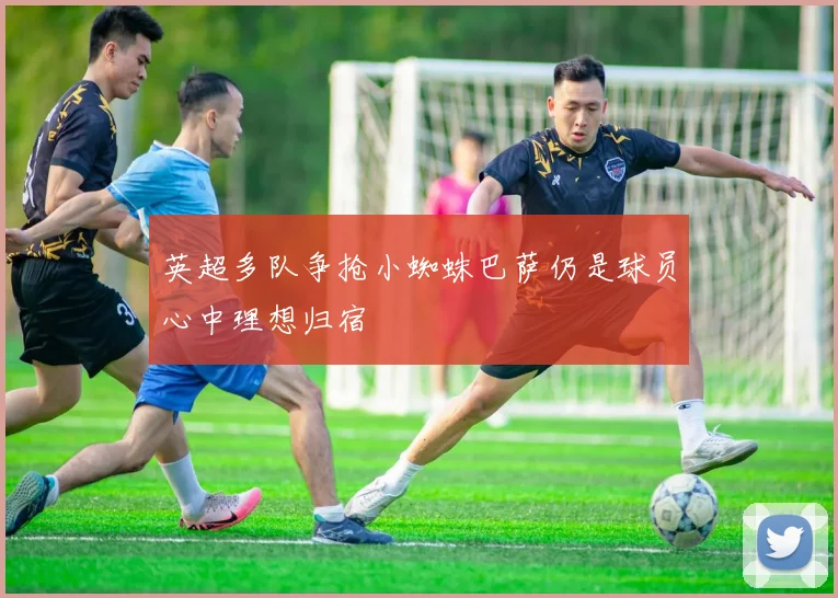 英超多队争抢小蜘蛛巴萨仍是球员心中理想归宿