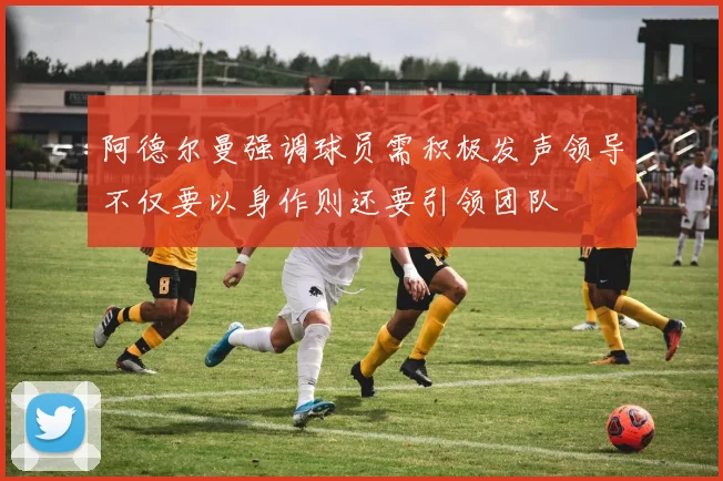 阿德尔曼强调球员需积极发声领导不仅要以身作则还要引领团队