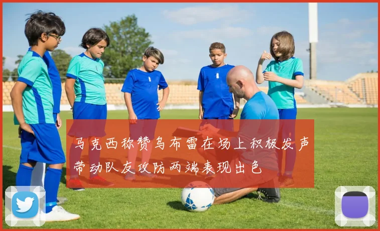 马克西称赞乌布雷在场上积极发声带动队友攻防两端表现出色
