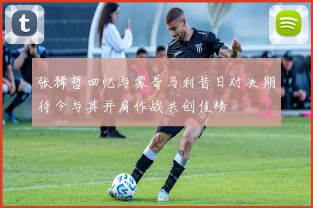 张稀哲回忆与蒙哥马利昔日对决期待今与其并肩作战共创佳绩