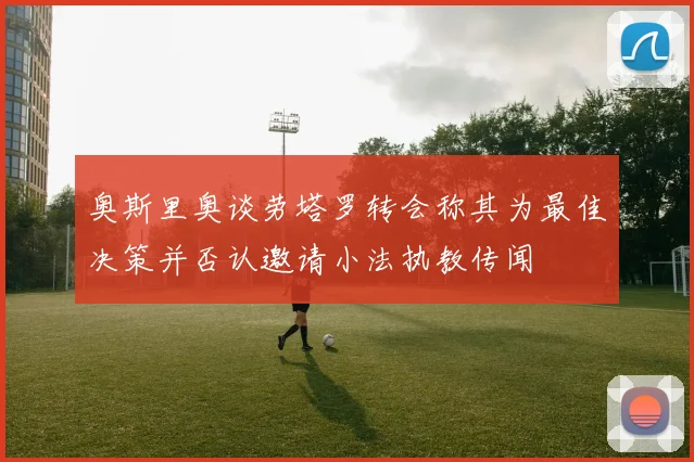 奥斯里奥谈劳塔罗转会称其为最佳决策并否认邀请小法执教传闻