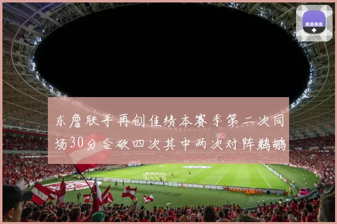东詹联手再创佳绩本赛季第二次同场30分合砍四次其中两次对阵鹈鹕