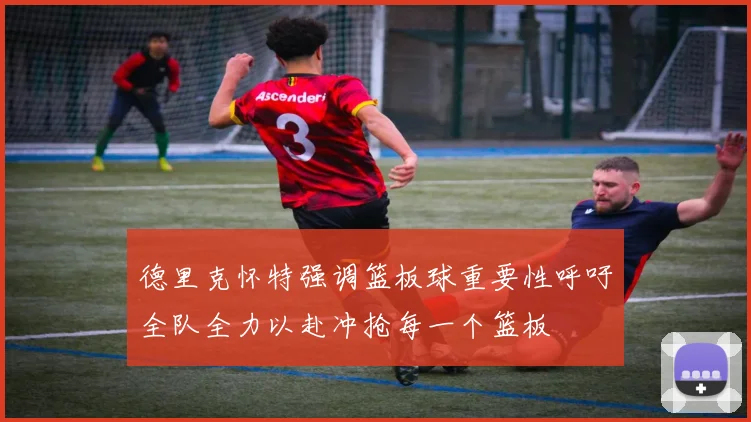 德里克怀特强调篮板球重要性呼吁全队全力以赴冲抢每一个篮板
