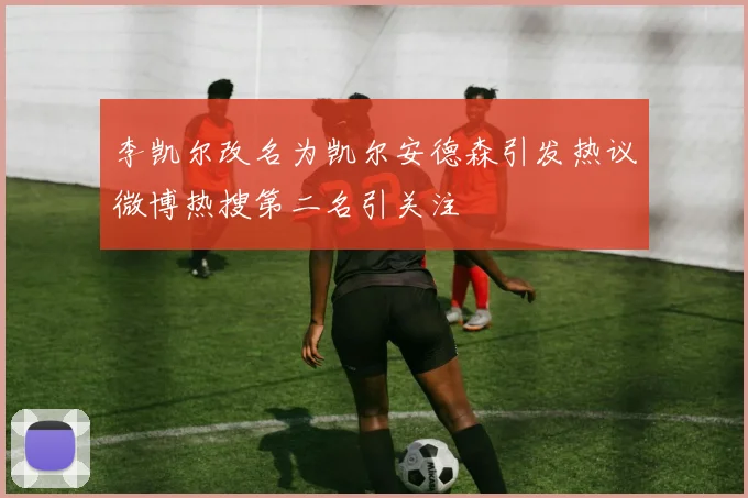 李凯尔改名为凯尔安德森引发热议微博热搜第二名引关注