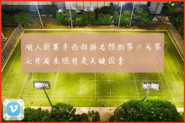 湖人新赛季西部排名预测第六或第七开局表现将是关键因素