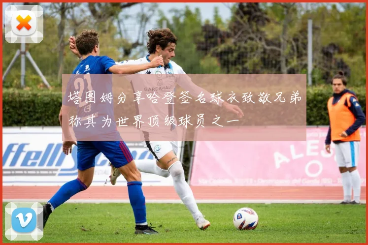 塔图姆分享哈登签名球衣致敬兄弟称其为世界顶级球员之一
