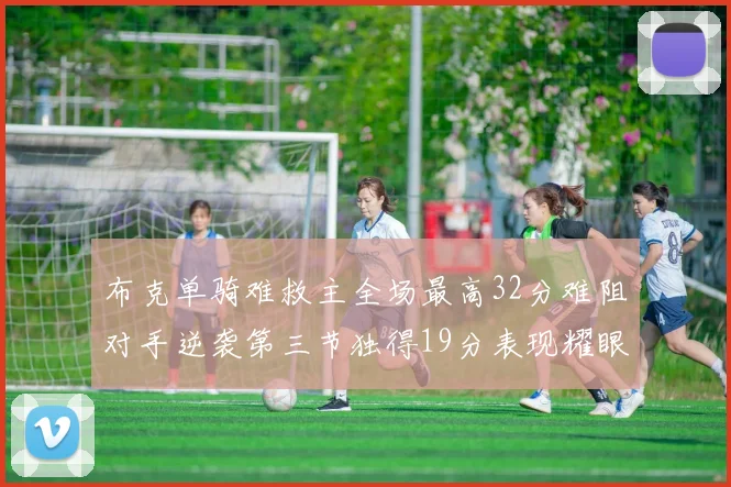 布克单骑难救主全场最高32分难阻对手逆袭第三节独得19分表现耀眼