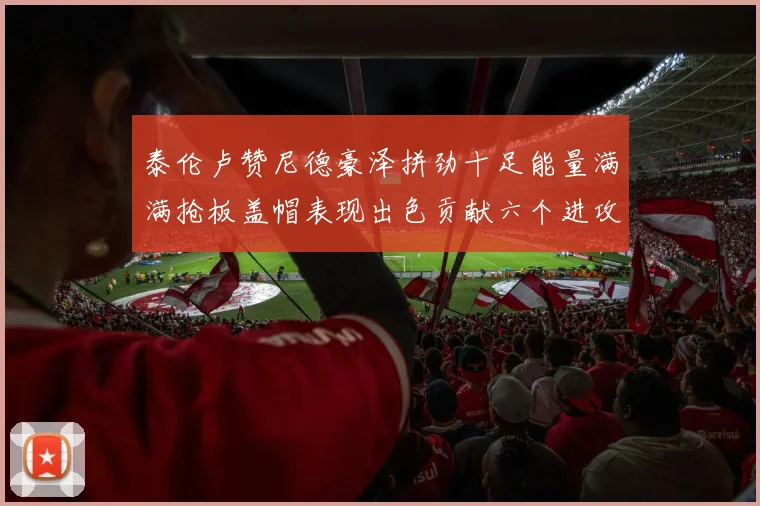 泰伦卢赞尼德豪泽拼劲十足能量满满抢板盖帽表现出色贡献六个进攻篮板