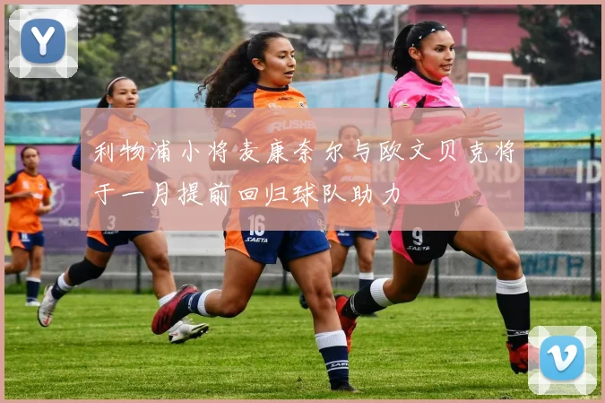 利物浦小将麦康奈尔与欧文贝克将于一月提前回归球队助力